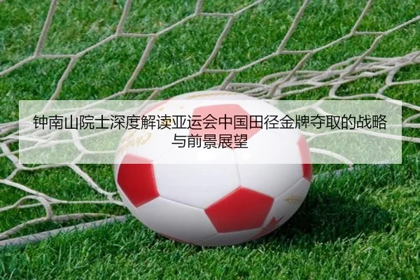 钟南山院士深度解读亚运会中国田径金牌夺取的战略与前景展望